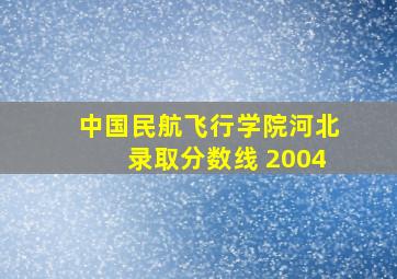 中国民航飞行学院河北录取分数线 2004